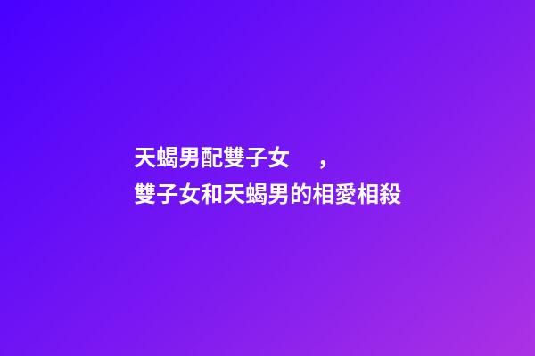 天蝎男配雙子女，雙子女和天蝎男的相愛相殺-第1張-觀點-玄機派